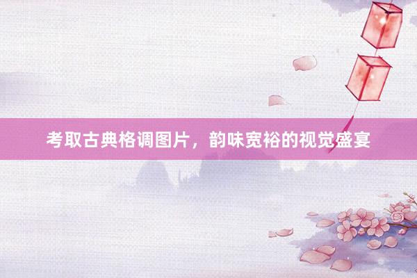 考取古典格调图片，韵味宽裕的视觉盛宴