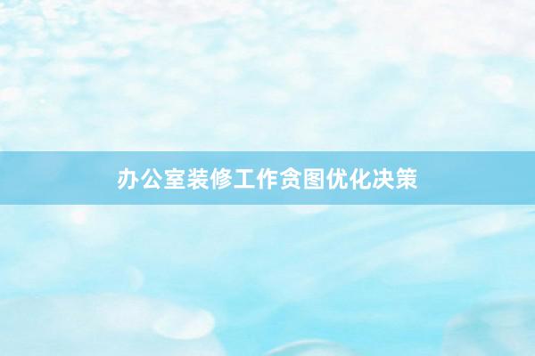 办公室装修工作贪图优化决策
