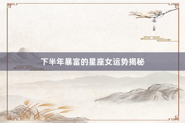 下半年暴富的星座女运势揭秘