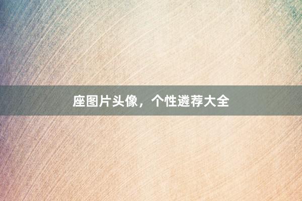 座图片头像，个性遴荐大全