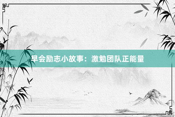 早会励志小故事：激勉团队正能量