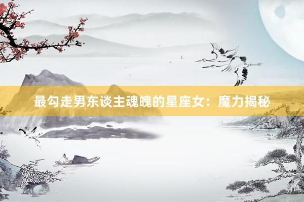 最勾走男东谈主魂魄的星座女：魔力揭秘