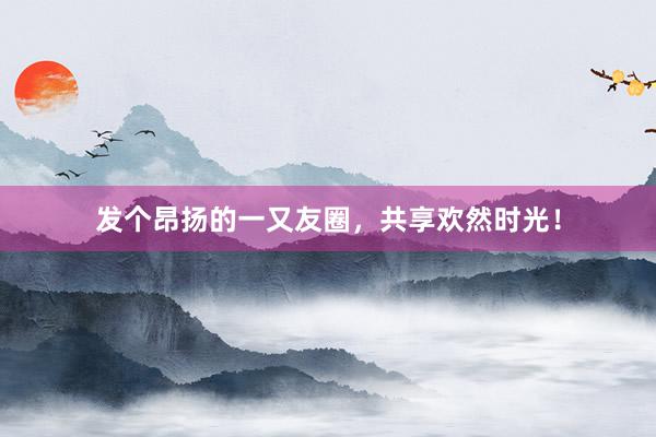 发个昂扬的一又友圈，共享欢然时光！
