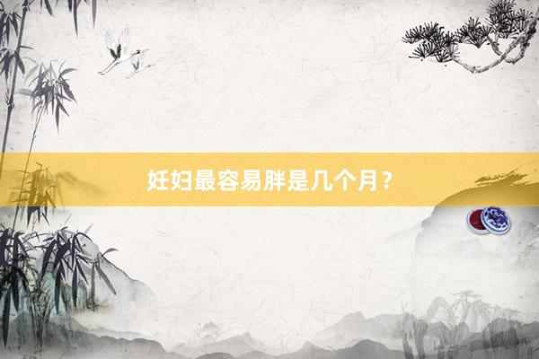 妊妇最容易胖是几个月？