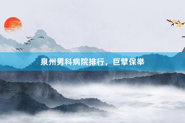 泉州男科病院排行，巨擘保举