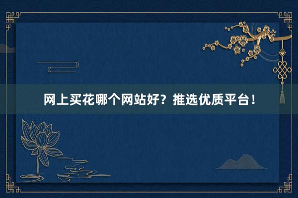网上买花哪个网站好？推选优质平台！