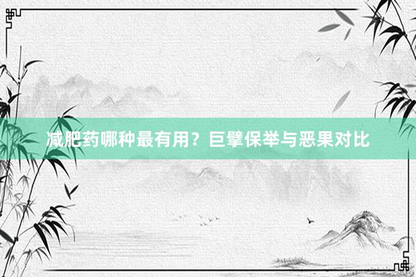 减肥药哪种最有用？巨擘保举与恶果对比