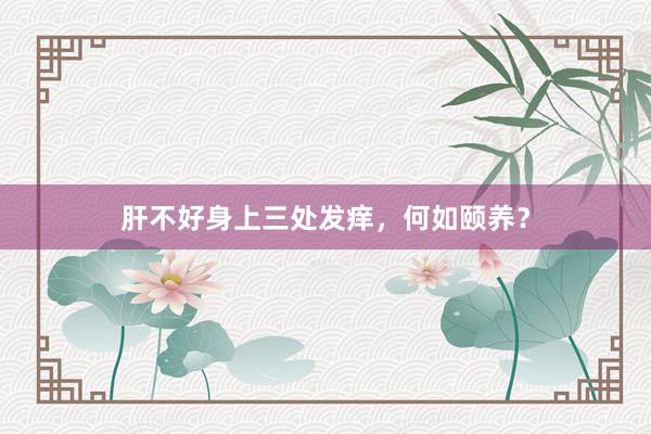 肝不好身上三处发痒，何如颐养？
