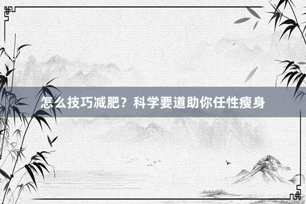 怎么技巧减肥？科学要道助你任性瘦身