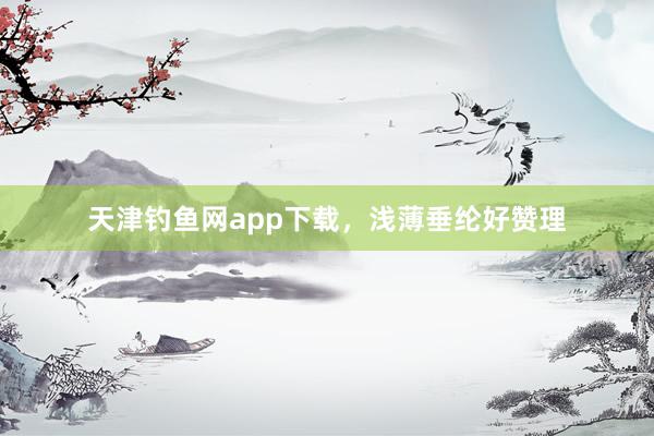天津钓鱼网app下载，浅薄垂纶好赞理