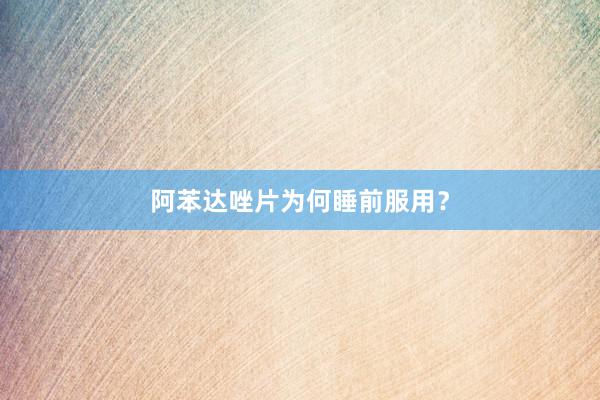 阿苯达唑片为何睡前服用？