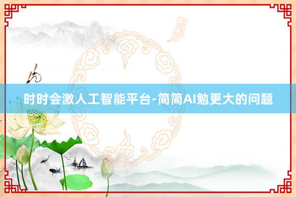 时时会激人工智能平台-简简AI勉更大的问题