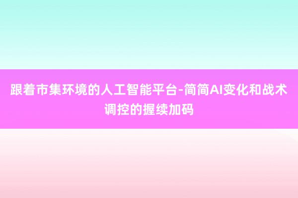跟着市集环境的人工智能平台-简简AI变化和战术调控的握续加码