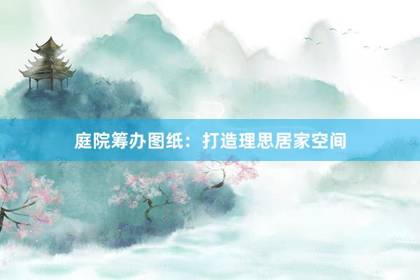 庭院筹办图纸：打造理思居家空间