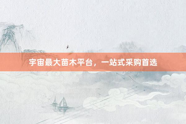 宇宙最大苗木平台，一站式采购首选