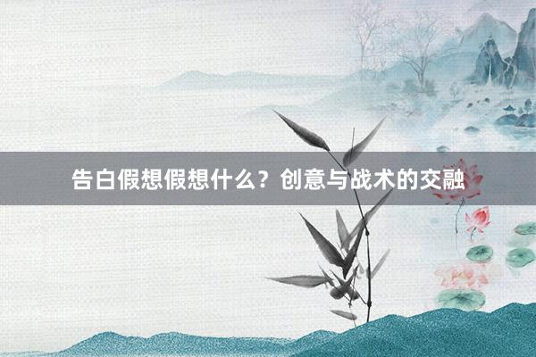 告白假想假想什么？创意与战术的交融