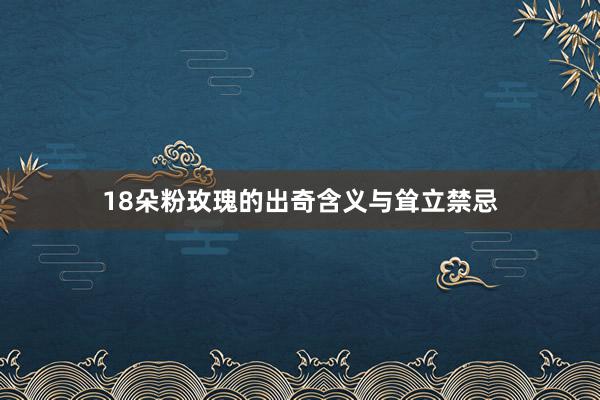 18朵粉玫瑰的出奇含义与耸立禁忌